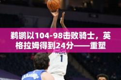 鹈鹕以104-98击败骑士，英格拉姆得到24分——重塑胜利的魔力