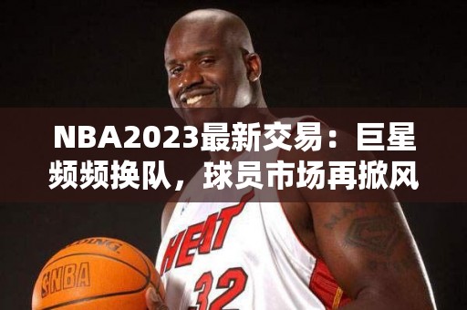 NBA2023最新交易：巨星频频换队，球员市场再掀风云