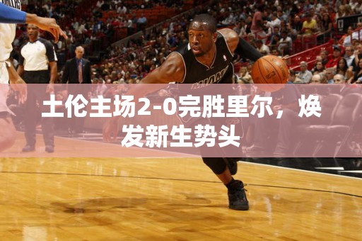 土伦主场2-0完胜里尔，焕发新生势头