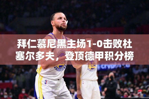 拜仁慕尼黑主场1-0击败杜塞尔多夫，登顶德甲积分榜